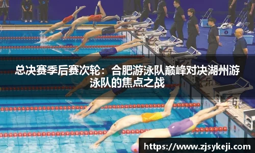 总决赛季后赛次轮：合肥游泳队巅峰对决湖州游泳队的焦点之战