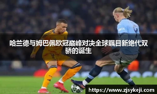 哈兰德与姆巴佩欧冠巅峰对决全球瞩目新绝代双骄的诞生