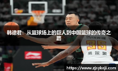 韩德君：从篮球场上的巨人到中国篮球的传奇之路