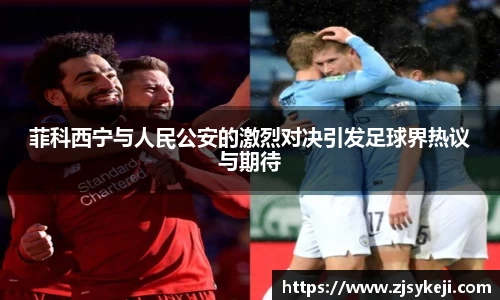 菲科西宁与人民公安的激烈对决引发足球界热议与期待