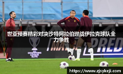 世亚预赛精彩对决沙特阿拉伯迎战伊拉克球队全力争胜