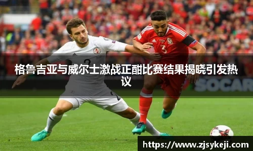 格鲁吉亚与威尔士激战正酣比赛结果揭晓引发热议